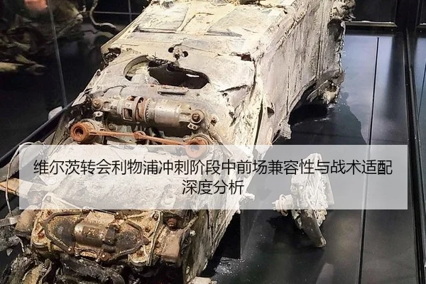 维尔茨转会利物浦冲刺阶段中前场兼容性与战术适配深度分析