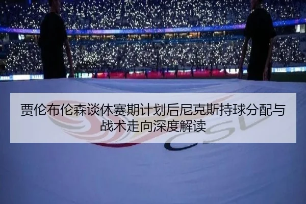 贾伦布伦森谈休赛期计划后尼克斯持球分配与战术走向深度解读