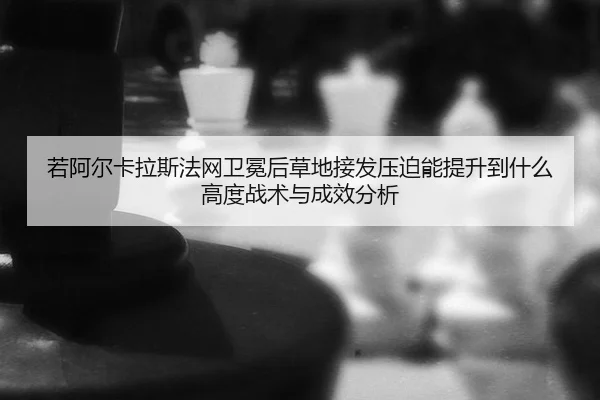 若阿尔卡拉斯法网卫冕后草地接发压迫能提升到什么高度战术与成效分析