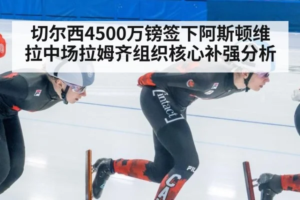 切尔西4500万镑签下阿斯顿维拉中场拉姆齐组织核心补强分析