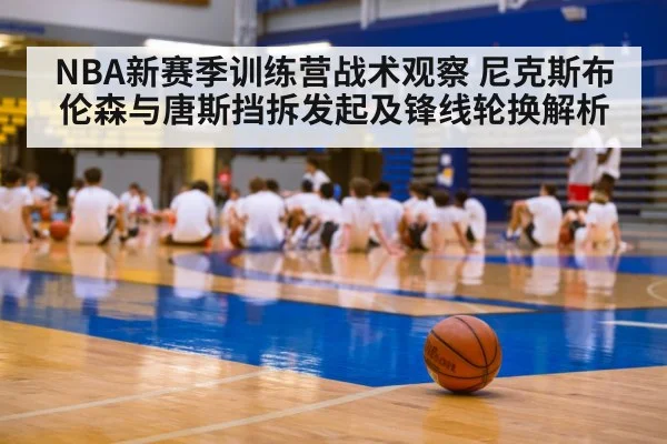 NBA新赛季训练营战术观察 尼克斯布伦森与唐斯挡拆发起及锋线轮换解析